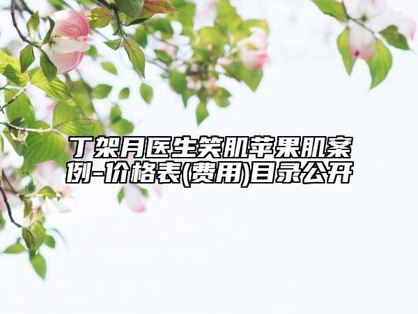 丁架月医生笑肌苹果肌案例-价格表(费用)目录公开