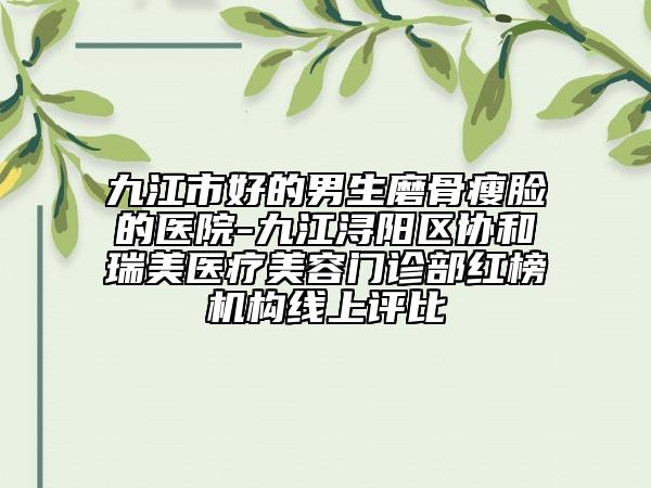 九江市好的男生磨骨瘦脸的医院-九江浔阳区协和瑞美医疗美容门诊部红榜机构线上评比