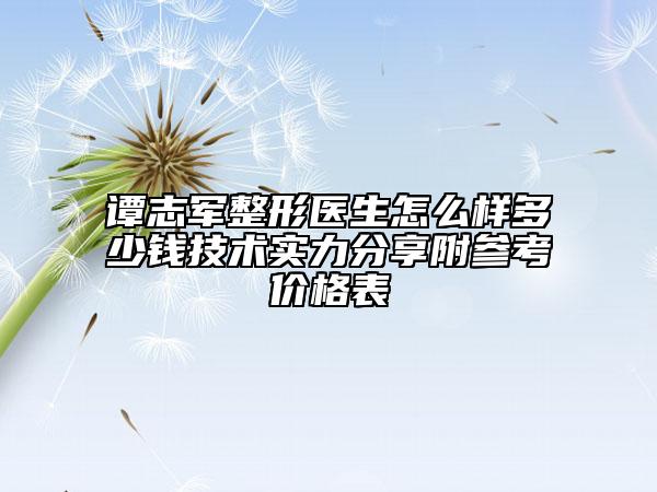 谭志军整形医生怎么样多少钱技术实力分享附参考价格表