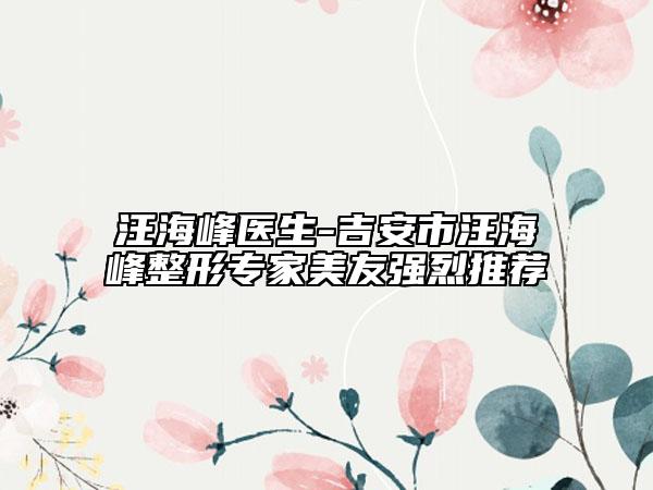 汪海峰医生-吉安市汪海峰整形专家美友强烈推荐