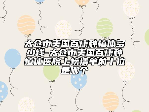 太仓市美国百康种植体多少钱-太仓市美国百康种植体医院上榜清单前十位是哪个