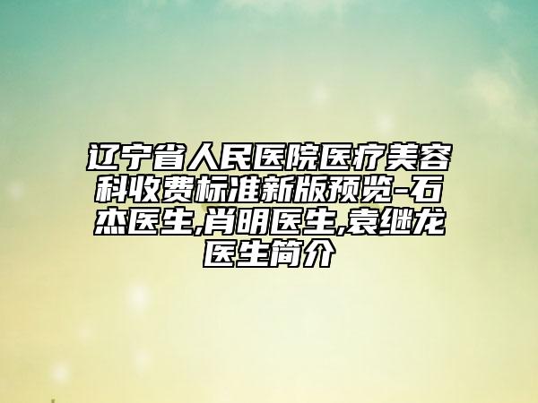 辽宁省人民医院医疗美容科收费标准新版预览-石杰医生,肖明医生,袁继龙医生简介