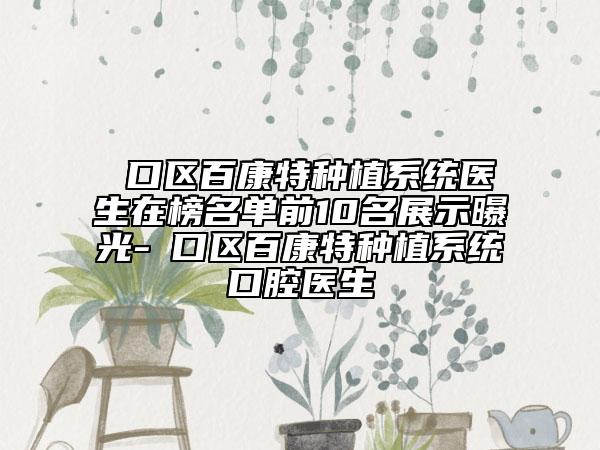 硚口区百康特种植系统医生在榜名单前10名展示曝光-硚口区百康特种植系统口腔医生