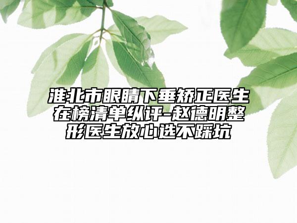 淮北市眼睛下垂矫正医生在榜清单纵评-赵德明整形医生放心选不踩坑