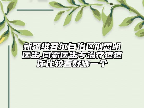 新疆维吾尔自治区刑思明医生,闫霜医生专治疗痘痘你比较看好哪一个
