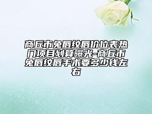 商丘市兔唇纹唇价位表热门项目划算曝光-商丘市兔唇纹唇手术要多少钱左右