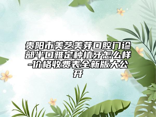 贵阳市美艺美芽口腔门诊部半口雅定种植牙怎么样-价格收费表全新版大公开