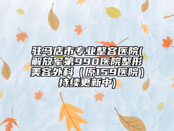 驻马店市专业整容医院(解放军第990医院整形美容外科（原159医院）持续更新中)