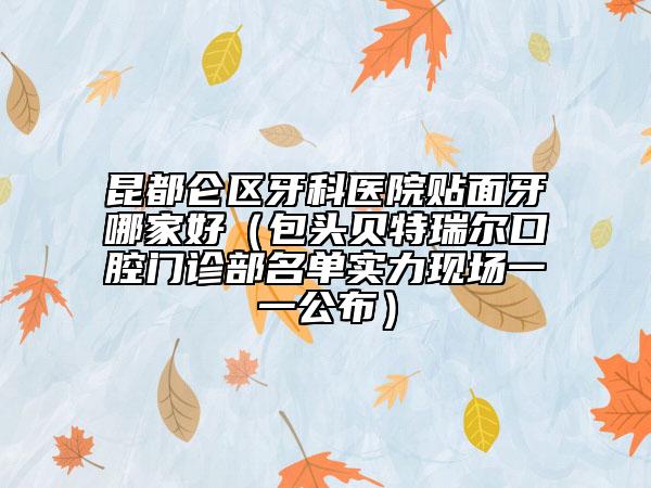 昆都仑区牙科医院贴面牙哪家好（包头贝特瑞尔口腔门诊部名单实力现场一一公布）
