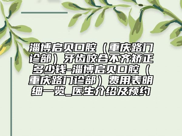 淄博启贝口腔（重庆路门诊部）牙齿咬合不齐矫正多少钱-淄博启贝口腔（重庆路门诊部）费用表明细一览_医生介绍及预约