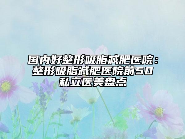 国内好整形吸脂减肥医院：整形吸脂减肥医院前50私立医美盘点