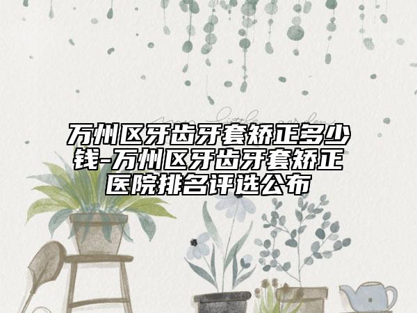 万州区牙齿牙套矫正多少钱-万州区牙齿牙套矫正医院排名评选公布