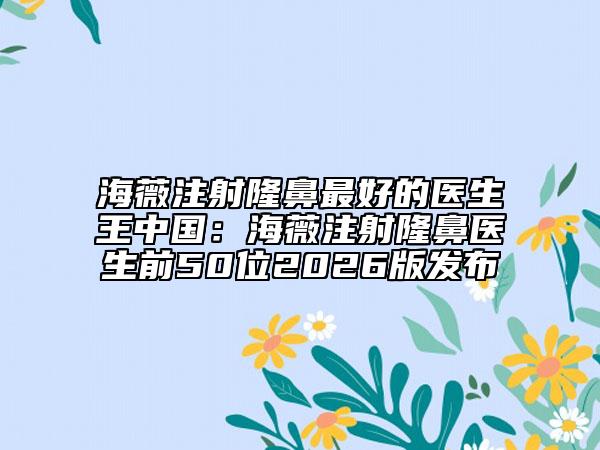海薇注射隆鼻最好的医生王中国：海薇注射隆鼻医生前50位2026版发布