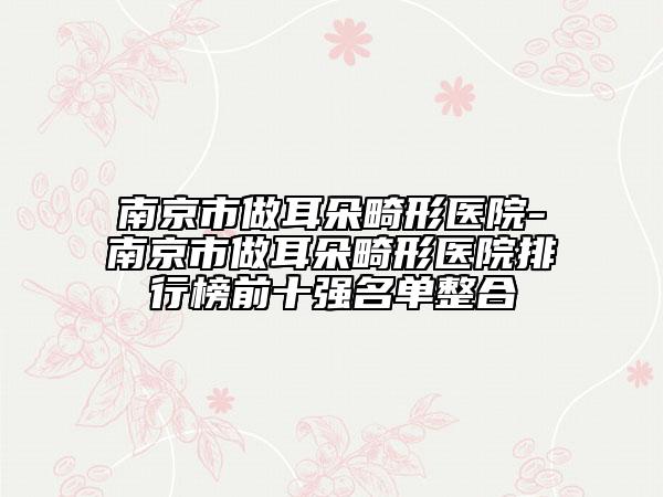 南京市做耳朵畸形医院-南京市做耳朵畸形医院排行榜前十强名单整合