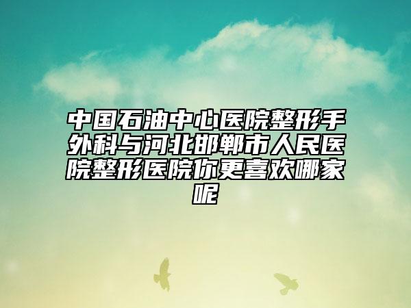 中国石油中心医院整形手外科与河北邯郸市人民医院整形医院你更喜欢哪家呢