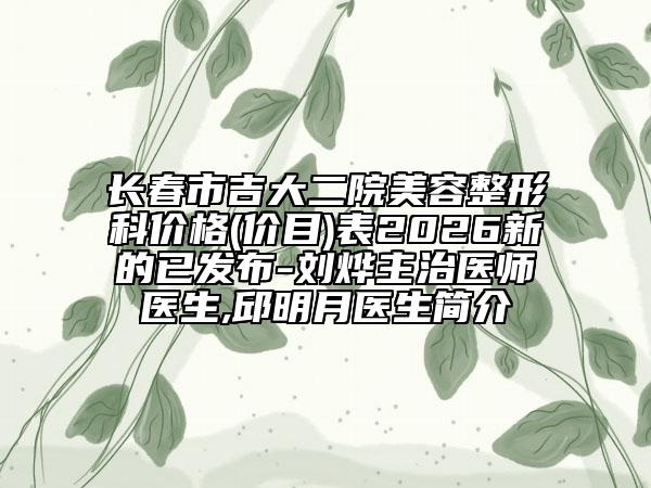 长春市吉大二院美容整形科价格(价目)表2026新的已发布-刘烨主治医师医生,邱明月医生简介