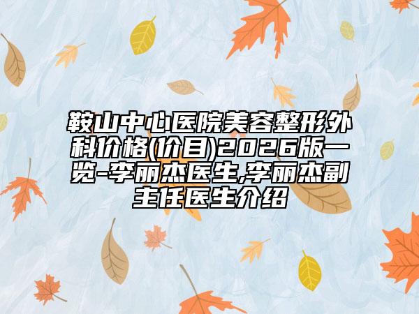 鞍山中心医院美容整形外科价格(价目)2026版一览-李丽杰医生,李丽杰副主任医生介绍