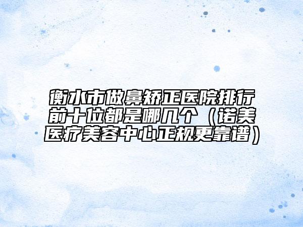 衡水市做鼻矫正医院排行前十位都是哪几个（诺美医疗美容中心正规更靠谱）