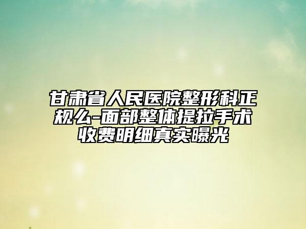 甘肃省人民医院整形科正规么-面部整体提拉手术收费明细真实曝光