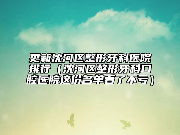 更新沈河区整形牙科医院排行（沈河区整形牙科口腔医院这份名单看了不亏）