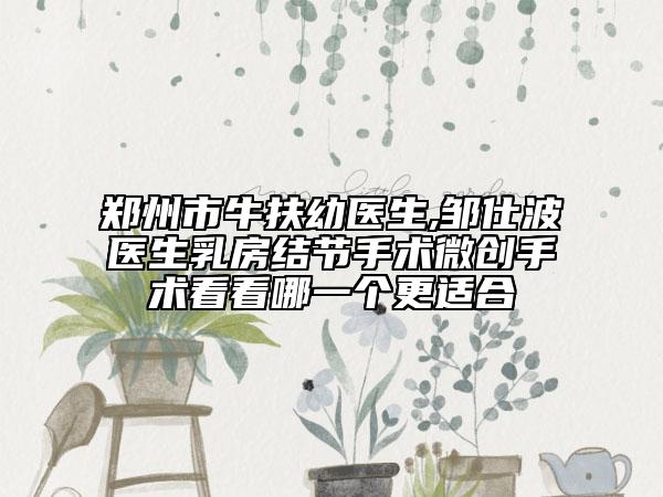 郑州市牛扶幼医生,邹仕波医生乳房结节手术微创手术看看哪一个更适合