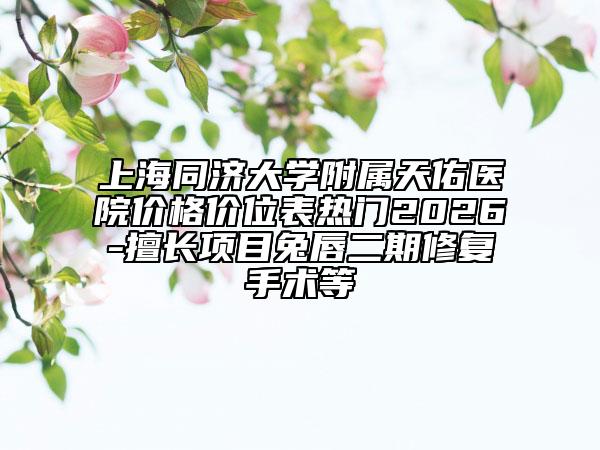 上海同济大学附属天佑医院价格价位表热门2026-擅长项目兔唇二期修复手术等