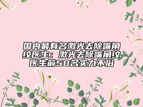 国内最有名激光去除嘴角纹医生：激光去除嘴角纹医生前50名实力不俗