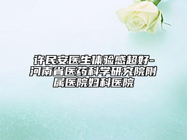 许民安医生体验感超好-河南省医药科学研究院附属医院妇科医院