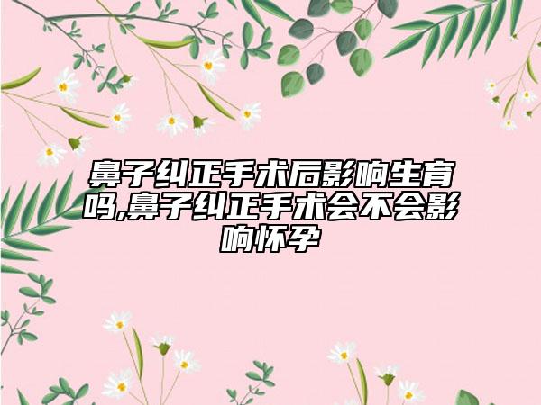鼻子纠正手术后影响生育吗,鼻子纠正手术会不会影响怀孕