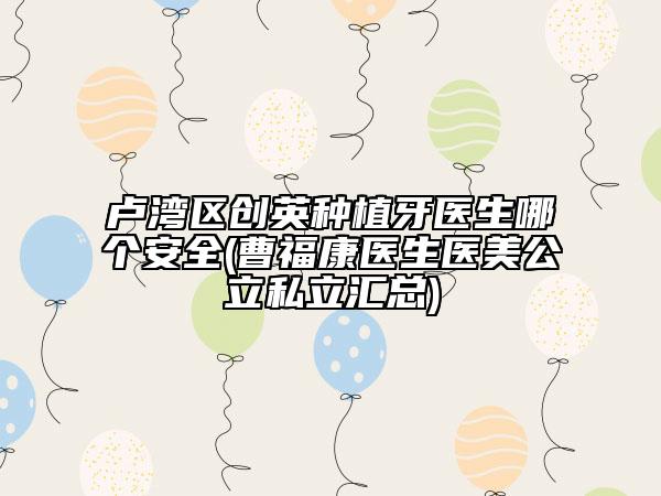 卢湾区创英种植牙医生哪个安全(曹福康医生医美公立私立汇总)