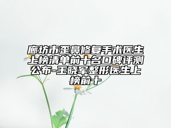廊坊市歪鼻修复手术医生上榜清单前十名口碑评测公布-王晓军整形医生上榜前十