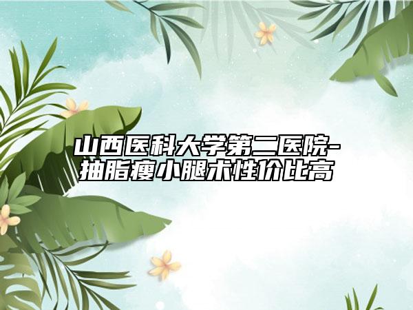 山西医科大学第二医院-抽脂瘦小腿术性价比高