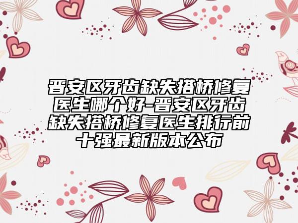 晋安区牙齿缺失搭桥修复医生哪个好-晋安区牙齿缺失搭桥修复医生排行前十强最新版本公布