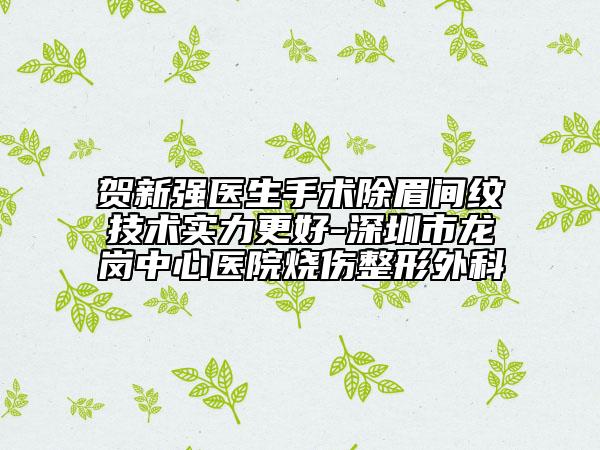贺新强医生手术除眉间纹技术实力更好-深圳市龙岗中心医院烧伤整形外科