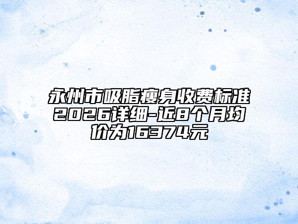 永州市吸脂瘦身收费标准2026详细-近8个月均价为16374元