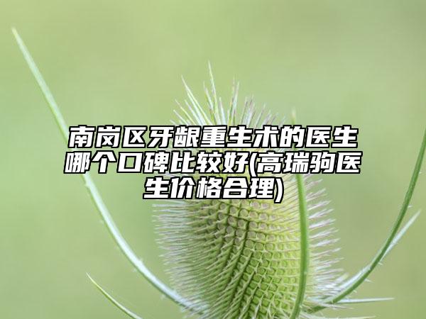 南岗区牙龈重生术的医生哪个口碑比较好(高瑞驹医生价格合理)