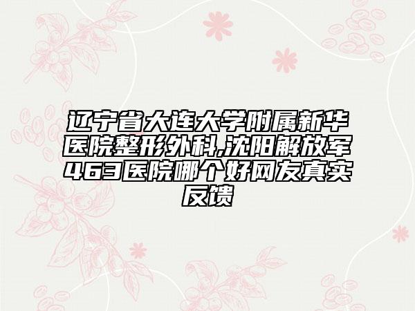 辽宁省大连大学附属新华医院整形外科,沈阳解放军463医院哪个好网友真实反馈