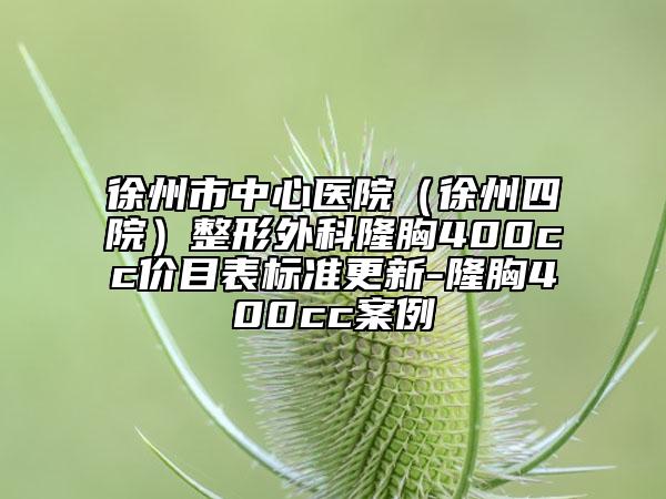 徐州市中心医院（徐州四院）整形外科隆胸400cc价目表标准更新-隆胸400cc案例