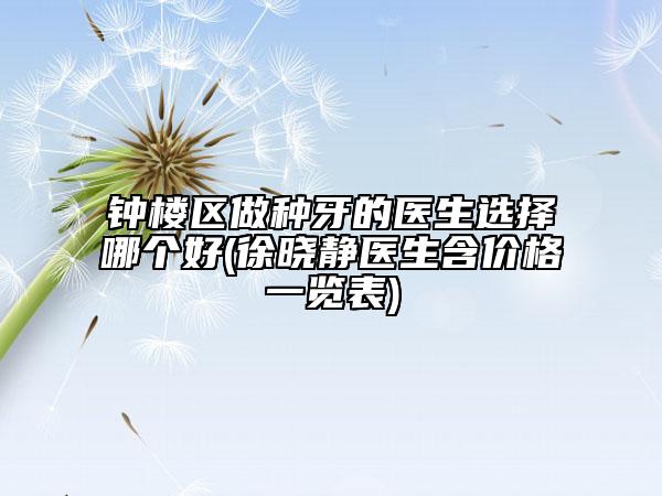 钟楼区做种牙的医生选择哪个好(徐晓静医生含价格一览表)