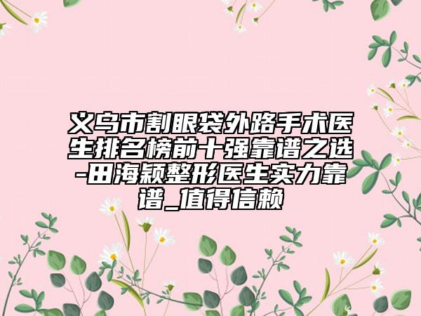 义乌市割眼袋外路手术医生排名榜前十强靠谱之选-田海颖整形医生实力靠谱_值得信赖