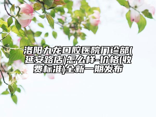 洛阳九龙口腔医院门诊部(延安路店)怎么样-价格(收费标准)全新一期发布