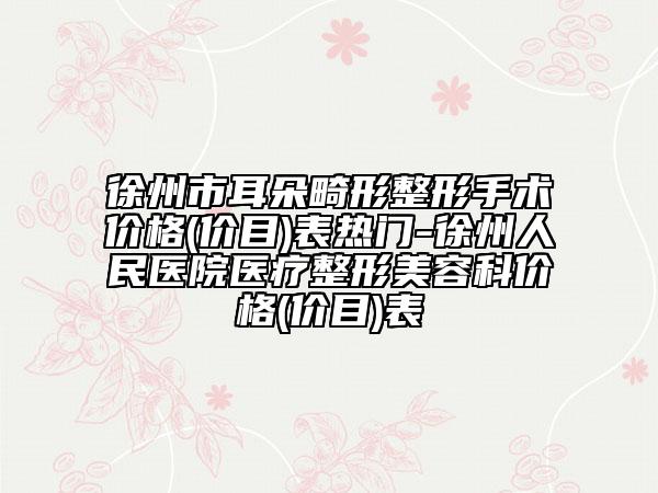 徐州市耳朵畸形整形手术价格(价目)表热门-徐州人民医院医疗整形美容科价格(价目)表