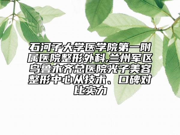 石河子大学医学院第一附属医院整形外科,兰州军区乌鲁木齐总医院光子美容整形中心从技术、口碑对比实力