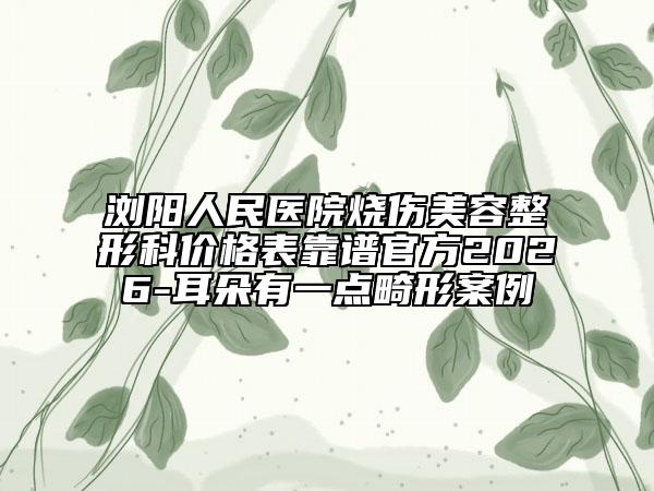 浏阳人民医院烧伤美容整形科价格表靠谱官方2026-耳朵有一点畸形案例