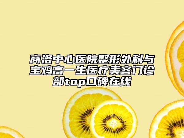 商洛中心医院整形外科与宝鸡高一生医疗美容门诊部top口碑在线
