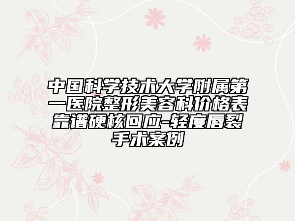 中国科学技术大学附属第一医院整形美容科价格表靠谱硬核回应-轻度唇裂手术案例