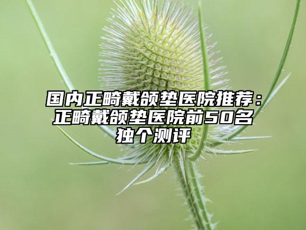 国内正畸戴颌垫医院推荐：正畸戴颌垫医院前50名独个测评