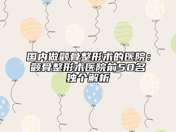 国内做颧骨整形术的医院：颧骨整形术医院前50名独个解析