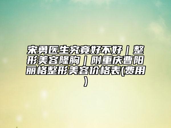 宋勇医生究竟好不好｜整形美容隆胸｜附重庆曹阳丽格整形美容价格表(费用)