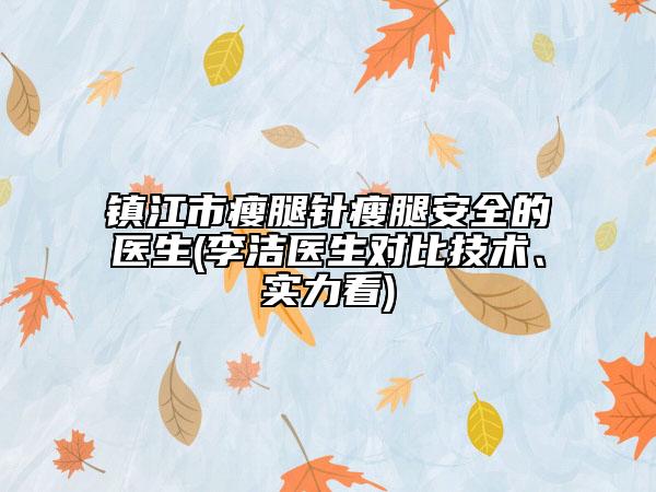 镇江市瘦腿针瘦腿安全的医生(李洁医生对比技术、实力看)